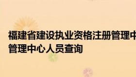 福建省建设执业资格注册管理中心 福建省建设执业资格注册管理中心人员查询