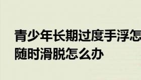 青少年长期过度手浮怎么补救 青少年手关节随时滑脱怎么办