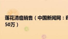 莲花清瘟销售（中国新闻网：药房因捆绑销售连花清瘟被罚50万）