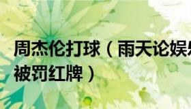 周杰伦打球（雨天论娱乐：周杰伦用手玩足球被罚红牌）