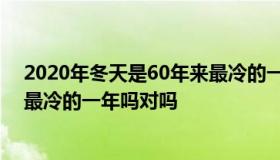 2020年冬天是60年来最冷的一年吗 2020年冬天是60年来最冷的一年吗对吗