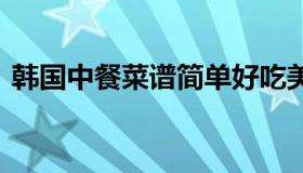 韩国中餐菜谱简单好吃美食 韩国中餐馆菜单