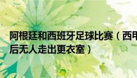 阿根廷和西班牙足球比赛（西甲与巴黎：阿根廷输球一小时后无人走出更衣室）