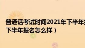 普通话考试时间2021年下半年报名 普通话考试时间2021年下半年报名怎么样）