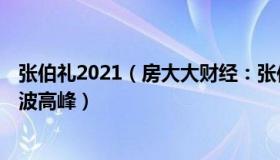 张伯礼2021（房大大财经：张伯礼：接下来1-2个月会迎一波高峰）