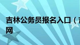 吉林公务员报名入口（吉林公务员报名入口官网