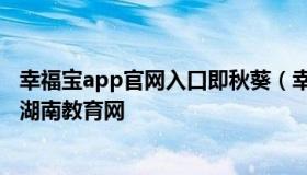 幸福宝app官网入口即秋葵（幸福宝app官网入口即秋葵ios湖南教育网