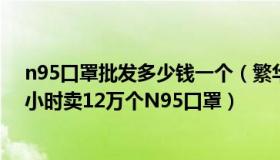 n95口罩批发多少钱一个（繁华已逝旧梦依稀：有经销商1小时卖12万个N95口罩）