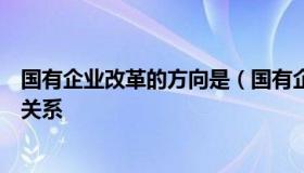 国有企业改革的方向是（国有企业改革的方向是处理好两个关系