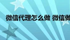 微信代理怎么做 微信做代理需要什么条件