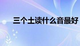 三个土读什么音最好（三个土读什么）