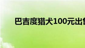 巴吉度猎犬100元出售（巴吉度猎犬）