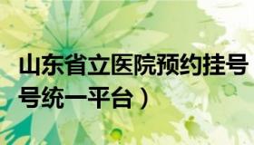 山东省立医院预约挂号（山东省立医院预约挂号统一平台）