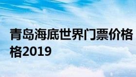 青岛海底世界门票价格（青岛海底世界门票价格2019