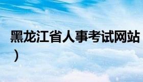 黑龙江省人事考试网站（黑龙江人事考试网站）