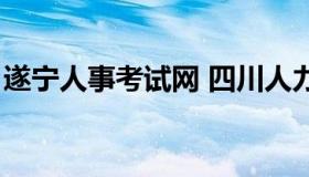 遂宁人事考试网 四川人力资源考试报名入口）