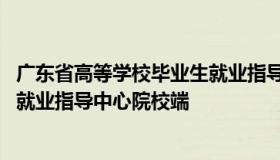 广东省高等学校毕业生就业指导中心 广东省高等学校毕业生就业指导中心院校端