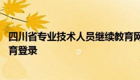 四川省专业技术人员继续教育网 专业技术人员公需课继续教育登录