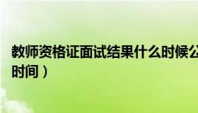 教师资格证面试结果什么时候公布 教师资格证面试结果公布时间）