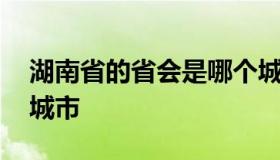 湖南省的省会是哪个城市 湖南的省会是哪座城市