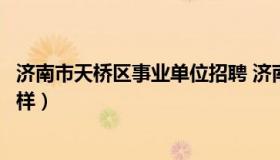 济南市天桥区事业单位招聘 济南市天桥区事业单位招聘怎么样）