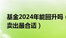 基金2024年能回升吗（基金什么时候买入和卖出最合适）