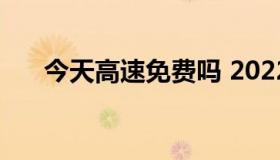 今天高速免费吗 2022年高速免过路费