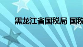 黑龙江省国税局 国税黑龙江省税务局