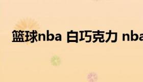 篮球nba 白巧克力 nba白巧克力是哪个队