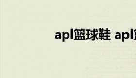 apl篮球鞋 apl篮球鞋测评