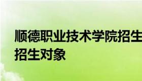 顺德职业技术学院招生网 顺德职业技术学院招生对象