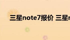 三星note7报价 三星note7参数中关村