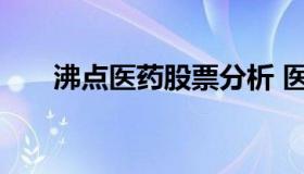 沸点医药股票分析 医药股票宏观分析