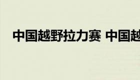 中国越野拉力赛 中国越野拉力赛车手排名