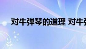 对牛弹琴的道理 对牛弹琴的道理是什么