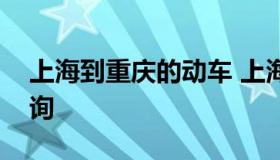 上海到重庆的动车 上海到重庆的动车票价查询