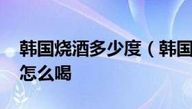 韩国烧酒多少度（韩国烧酒多少度 韩国烧酒怎么喝