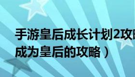 手游皇后成长计划2攻略全（皇后成长计划2成为皇后的攻略）