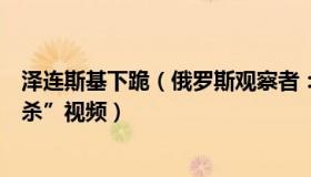 泽连斯基下跪（俄罗斯观察者：泽连斯基回应“乌战俘被枪杀”视频）