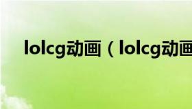 lolcg动画（lolcg动画宣传片全部下载）