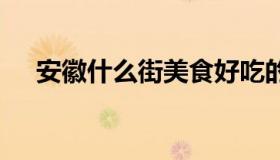 安徽什么街美食好吃的 安徽美食一条街