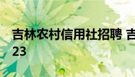 吉林农村信用社招聘 吉林农村信用社招聘2023