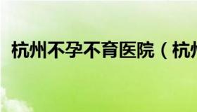 杭州不孕不育医院（杭州不孕不育医院排名