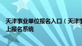 天津事业单位报名入口（天津事业单位公开招聘工作人员网上报名系统