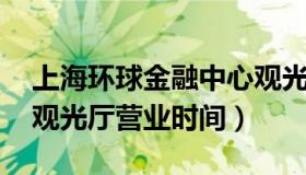 上海环球金融中心观光厅 上海环球金融中心观光厅营业时间）