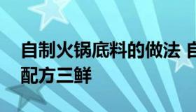 自制火锅底料的做法 自制火锅底料的做法和配方三鲜