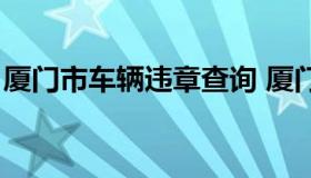 厦门市车辆违章查询 厦门车辆违章查询平台）