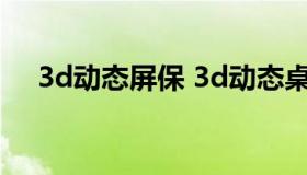 3d动态屏保 3d动态桌面壁纸 高清 全屏