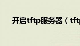 开启tftp服务器（tftp server怎么用）