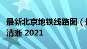 最新北京地铁线路图（最新北京地铁线路图高清晰 2021